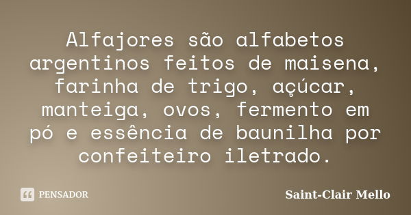 Alfajores são alfabetos argentinos feitos de maisena, farinha de trigo, açúcar, manteiga, ovos, fermento em pó e essência de baunilha por confeiteiro iletrado.... Frase de Saint-Clair Mello.