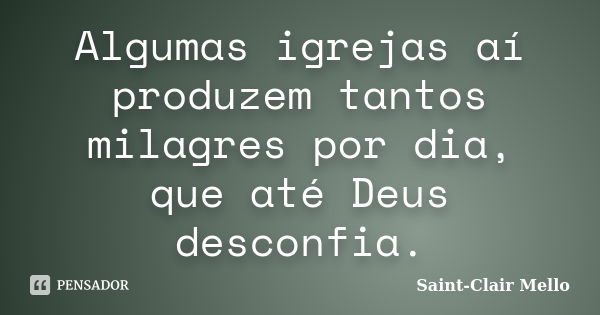 Algumas igrejas aí produzem tantos milagres por dia, que até Deus desconfia.... Frase de SAINT-CLAIR MELLO.