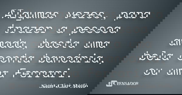 Algumas vezes, para trazer a pessoa amada, basta uma bela conta bancária, ou uma Ferrari.... Frase de Saint-Clair Mello.