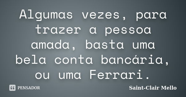 Algumas vezes, para trazer a pessoa amada, basta uma bela conta bancária, ou uma Ferrari.... Frase de Saint-Clair Mello.