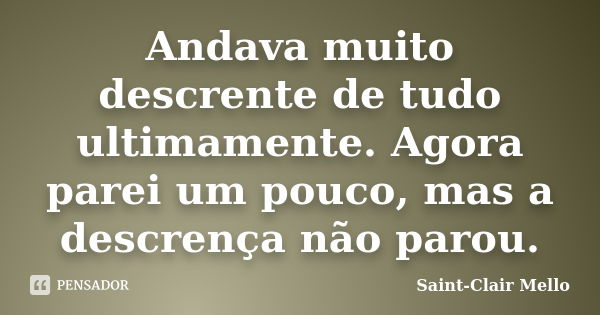 Andava muito descrente de tudo ultimamente. Agora parei um pouco, mas a descrença não parou.... Frase de Saint-Clair Mello.