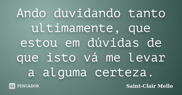 Ando duvidando tanto ultimamente, que estou em dúvidas de que isto vá me levar a alguma certeza.... Frase de Saint-Clair Mello.