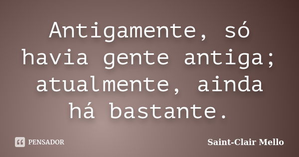 Antigamente, só havia gente antiga; atualmente, ainda há bastante.... Frase de Saint-Clair Mello.