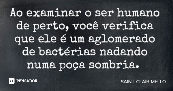 Ao examinar o ser humano de perto, você verifica que ele é um aglomerado de bactérias nadando numa poça sombria.... Frase de SAINT-CLAIR MELLO.