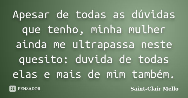 Apesar de todas as dúvidas que tenho, minha mulher ainda me ultrapassa neste quesito: duvida de todas elas e mais de mim também.... Frase de Saint-Clair Mello.