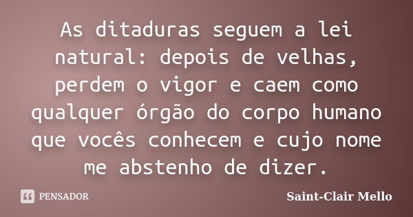 As ditaduras seguem a lei natural: depois de velhas, perdem o vigor e caem como qualquer órgão do corpo humano que vocês conhecem e cujo nome me abstenho de diz... Frase de Saint-Clair Mello.