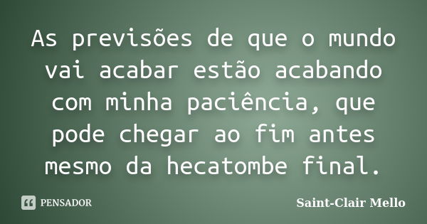 As previsões de que o mundo vai acabar estão acabando com minha paciência, que pode chegar ao fim antes mesmo da hecatombe final.... Frase de Saint-Clair Mello.