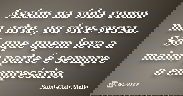 Assim na vida como na arte, ou vice-versa. Só que quem leva a maior parte é sempre o empresário.... Frase de Saint-Clair Mello.