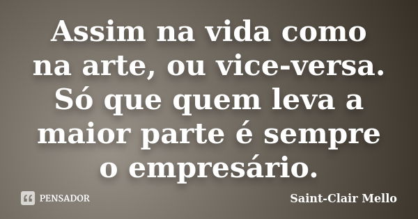 Assim na vida como na arte, ou vice-versa. Só que quem leva a maior parte é sempre o empresário.... Frase de Saint-Clair Mello.