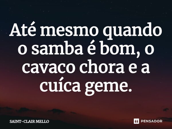 ⁠Até mesmo quando o samba é bom, o cavaco chora e a cuíca geme.... Frase de Saint-Clair Mello.