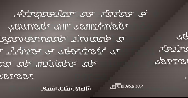 Atropelar os fatos é quando um caminhão desgovernado invade a feira livre e destrói a barraca de miúdos de porco.... Frase de Saint-Clair Mello.