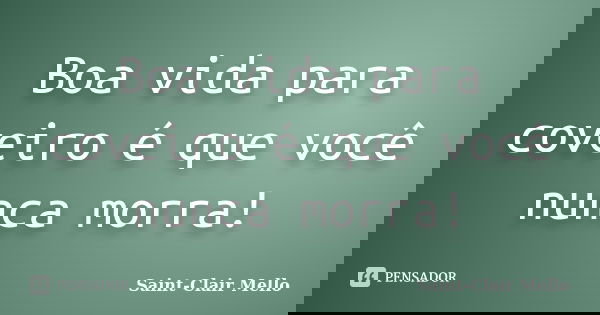 Boa vida para coveiro é que você nunca morra!... Frase de Saint-Clair Mello.