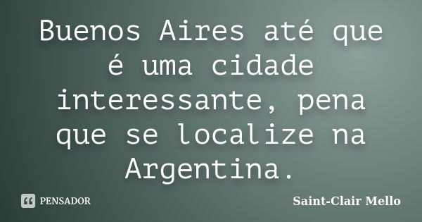 Buenos Aires até que é uma cidade interessante, pena que se localize na Argentina.... Frase de Saint-Clair Mello.