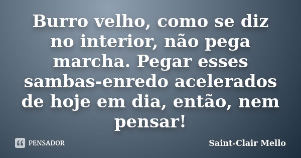 Burro velho, como se diz no interior, não pega marcha. Pegar esses sambas-enredo acelerados de hoje em dia, então, nem pensar!... Frase de Saint-Clair Mello.