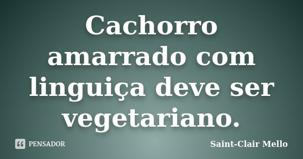 Cachorro amarrado com linguiça deve ser vegetariano.... Frase de Saint-Clair Mello.