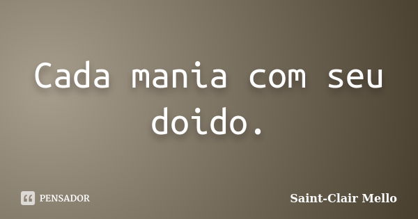 Cada mania com seu doido.... Frase de Saint-Clair Mello.