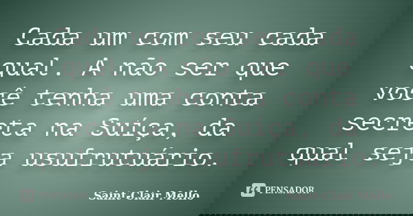Cada um com seu cada qual. A não ser que você tenha uma conta secreta na Suíça, da qual seja usufrutuário.... Frase de Saint-Clair Mello.