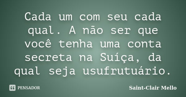 Cada um com seu cada qual. A não ser que você tenha uma conta secreta na Suíça, da qual seja usufrutuário.... Frase de Saint-Clair Mello.