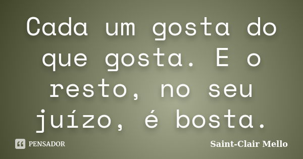 Cada um gosta do que gosta. E o resto, no seu juízo, é bosta.... Frase de Saint-Clair Mello.