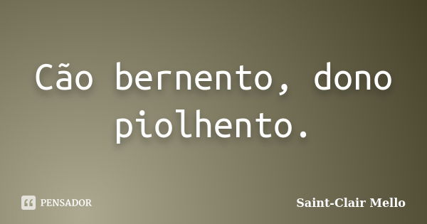 Cão bernento, dono piolhento.... Frase de Saint-Clair Mello.