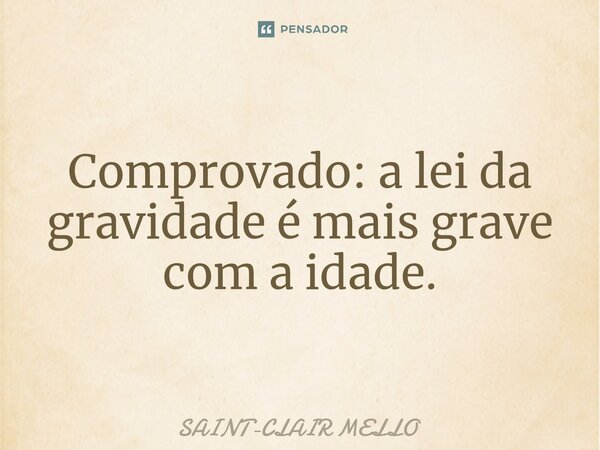 ⁠Comprovado: a lei da gravidade é mais grave com a idade.... Frase de Saint-Clair Mello.