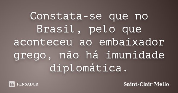 Constata-se que no Brasil, pelo que aconteceu ao embaixador grego, não há imunidade diplomática.... Frase de SAINT-CLAIR MELLO.