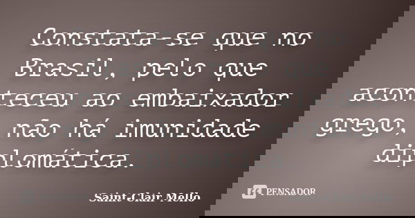 Constata-se que no Brasil, pelo que aconteceu ao embaixador grego, não há imunidade diplomática.... Frase de SAINT-CLAIR MELLO.