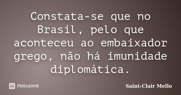 Constata-se que no Brasil, pelo que aconteceu ao embaixador grego, não há imunidade diplomática.... Frase de SAINT-CLAIR MELLO.