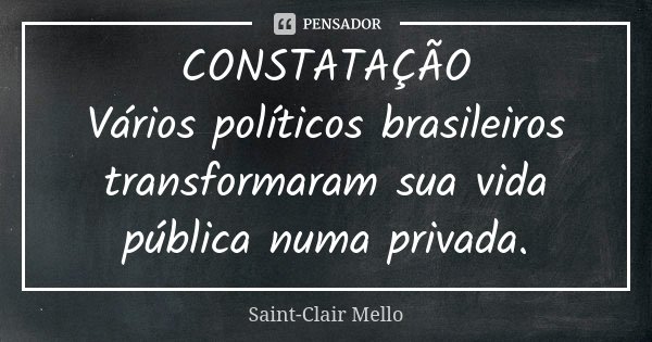 CONSTATAÇÃO Vários políticos brasileiros transformaram sua vida pública numa privada.... Frase de SAINT-CLAIR MELLO.