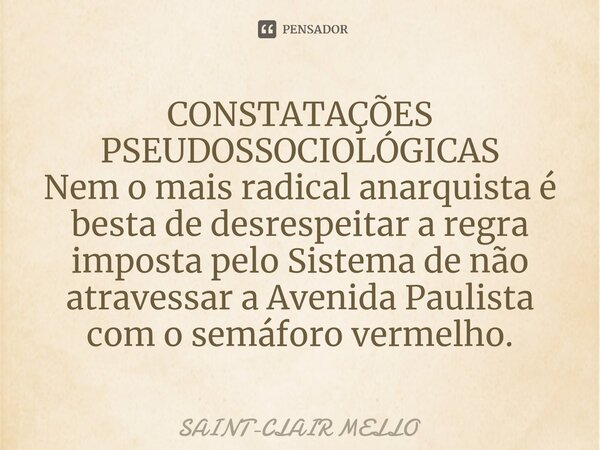 ⁠CONSTATAÇÕES PSEUDOSSOCIOLÓGICAS Nem o mais radical anarquista é besta de desrespeitar a regra imposta pelo Sistema de não atravessar a Avenida Paulista com o ... Frase de Saint-Clair Mello.