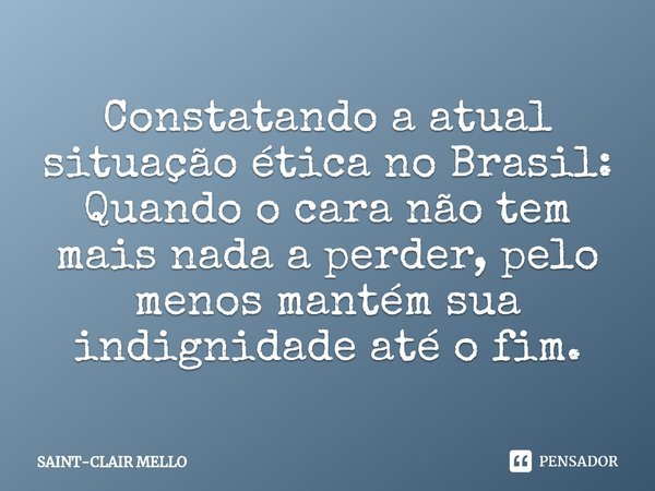 ⁠Constatando a atual situação ética no Brasil:
Quando o cara não tem mais nada a perder, pelo menos mantém sua indignidade até o fim.... Frase de Saint-Clair Mello.