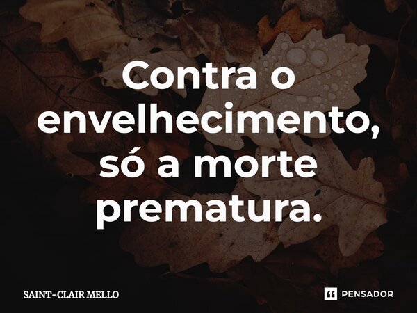 ⁠Contra o envelhecimento, só a morte prematura.... Frase de Saint-Clair Mello.
