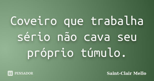 Coveiro que trabalha sério não cava seu próprio túmulo.... Frase de Saint-Clair Mello.