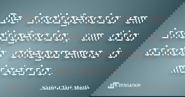 De indigência em indigência, um dia ainda chegaremos à miséria.... Frase de Saint-Clair Mello.