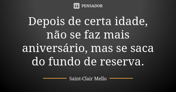 Depois de certa idade, não se faz mais aniversário, mas se saca do fundo de reserva.... Frase de SAINT-CLAIR MELLO.