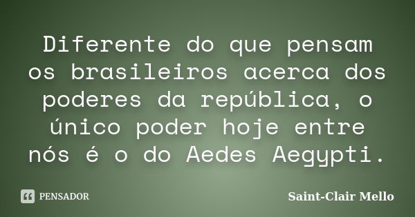 Diferente do que pensam os brasileiros acerca dos poderes da república, o único poder hoje entre nós é o do Aedes Aegypti.... Frase de Saint-Clair Mello.