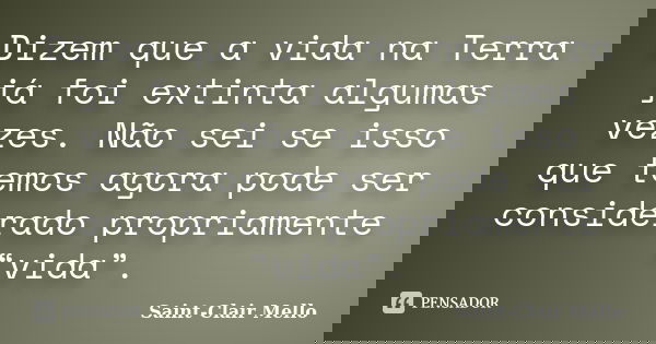 Dizem que a vida na Terra já foi extinta algumas vezes. Não sei se isso que temos agora pode ser considerado propriamente “vida”.... Frase de Saint-Clair Mello.