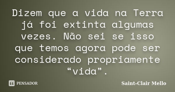 Dizem que a vida na Terra já foi extinta algumas vezes. Não sei se isso que temos agora pode ser considerado propriamente “vida”.... Frase de Saint-Clair Mello.