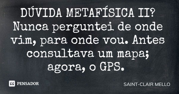 DÚVIDA METAFÍSICA II? Nunca perguntei de onde vim, para onde vou. Antes consultava um mapa; agora, o GPS.... Frase de SAINT-CLAIR MELLO.