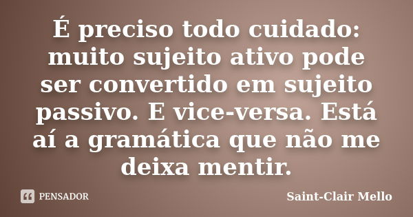 É preciso todo cuidado: muito sujeito ativo pode ser convertido em sujeito passivo. E vice-versa. Está aí a gramática que não me deixa mentir.... Frase de Saint-Clair Mello.