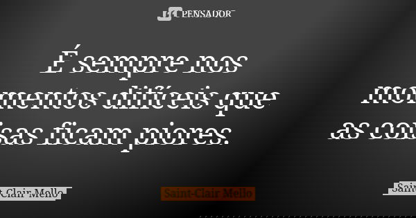 É sempre nos momentos difíceis que as coisas ficam piores.... Frase de SAINT-CLAIR MELLO.