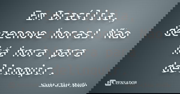 Em Brasília, dezenove horas! Não há hora para delinquir.... Frase de SAINT-CLAIR MELLO.