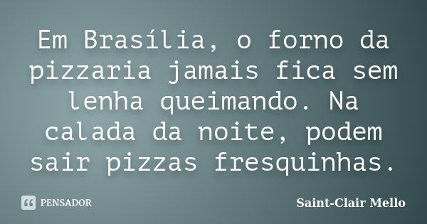 Em Brasília, o forno da pizzaria jamais fica sem lenha queimando. Na calada da noite, podem sair pizzas fresquinhas.... Frase de Saint-Clair Mello.