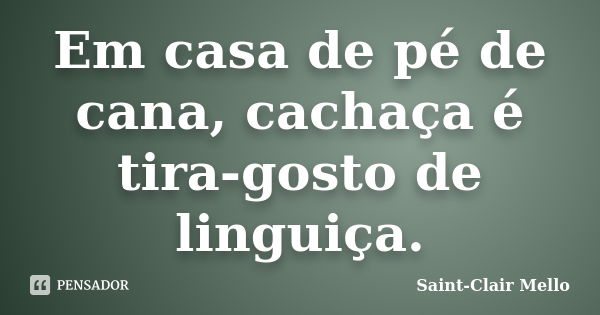 Em casa de pé de cana, cachaça é tira-gosto de linguiça.... Frase de Saint-Clair Mello.