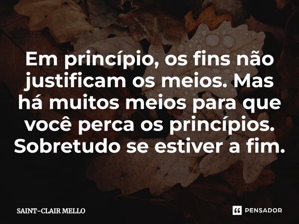 ⁠Em princípio, os fins não justificam os meios. Mas há muitos meios para que você perca os princípios. Sobretudo se estiver a fim.... Frase de Saint-Clair Mello.