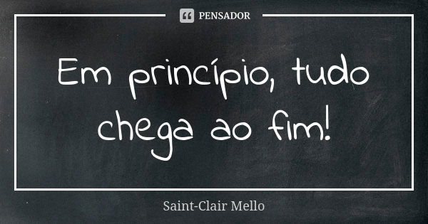 Em princípio, tudo chega ao fim!... Frase de SAINT-CLAIR MELLO.