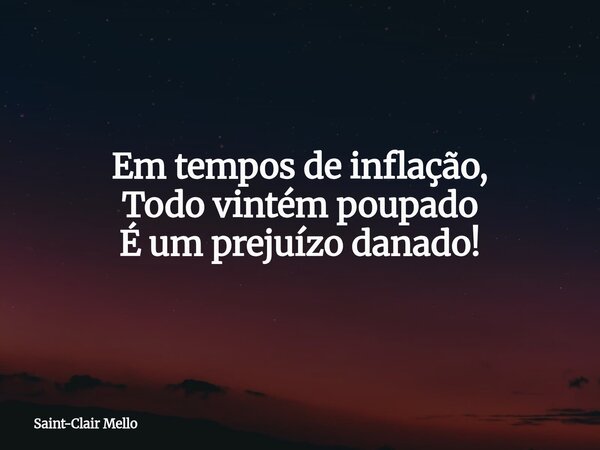 Em tempos de inflação, Todo vintém poupado É um prejuízo danado!... Frase de Saint-Clair Mello.