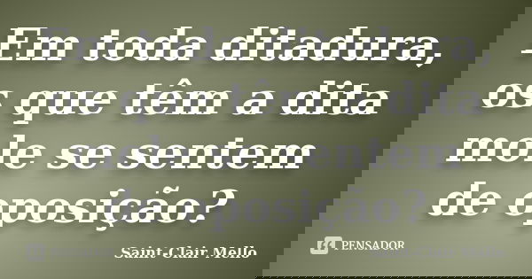 Em toda ditadura, os que têm a dita mole se sentem de oposição?... Frase de Saint-Clair Mello.