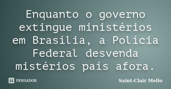 Enquanto o governo extingue ministérios em Brasília, a Polícia Federal desvenda mistérios país afora.... Frase de SAINT-CLAIR MELLO.