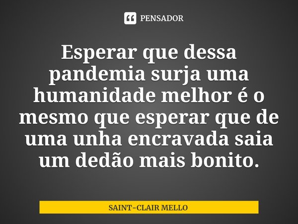 ⁠Esperar que dessa pandemia surja uma humanidade melhor é o mesmo que esperar que de uma unha encravada saia um dedão mais bonito.... Frase de SAINT-CLAIR MELLO.